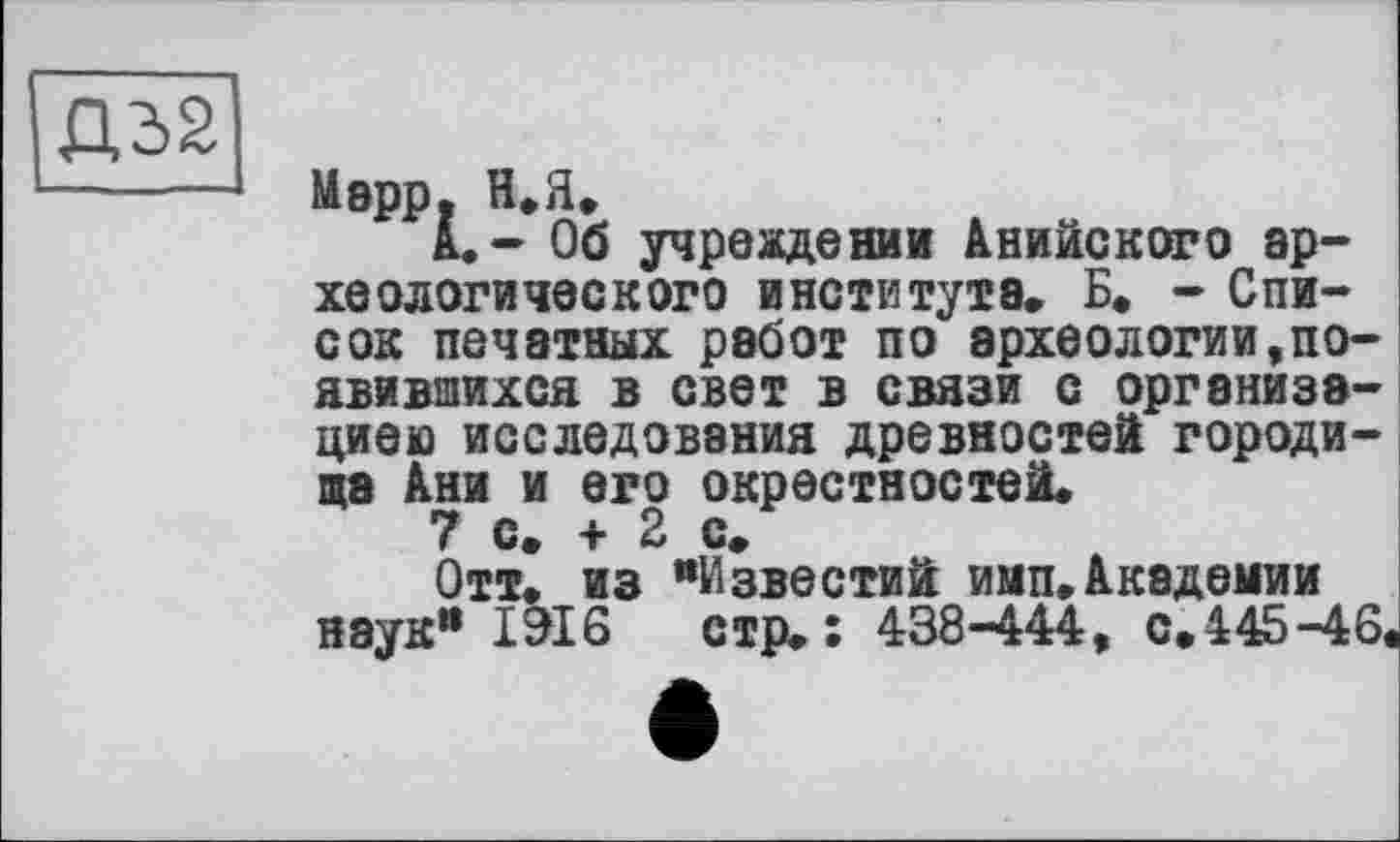 ﻿Д3>2
Марр. н.а,
А.- Об учреждении Анийского археологического института. Б. - Список печатных работ по археологии,появившихся в свет в связи с организацией исследования древностей городища Ани и его окрестностей.
7 с. + 2 с.
Отт. из "Известий имп.Академии наук" 1316 стр.: 438-444, с.445-46